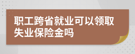 职工跨省就业可以领取失业保险金吗