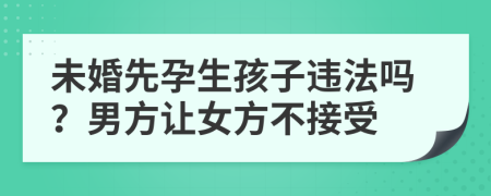 未婚先孕生孩子违法吗？男方让女方不接受