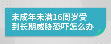 未成年未满16周岁受到长期威胁恐吓怎么办