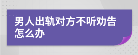 男人出轨对方不听劝告怎么办