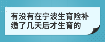 有没有在宁波生育险补缴了几天后才生育的