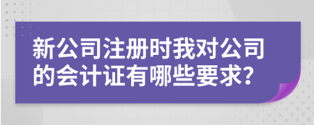 新公司注册时我对公司的会计证有哪些要求？