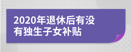 2020年退休后有没有独生子女补贴