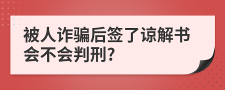 被人诈骗后签了谅解书会不会判刑?