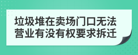 垃圾堆在卖场门口无法营业有没有权要求拆迁