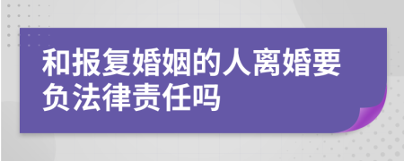 和报复婚姻的人离婚要负法律责任吗