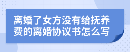 离婚了女方没有给抚养费的离婚协议书怎么写