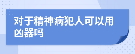 对于精神病犯人可以用凶器吗