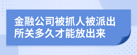 金融公司被抓人被派出所关多久才能放出来