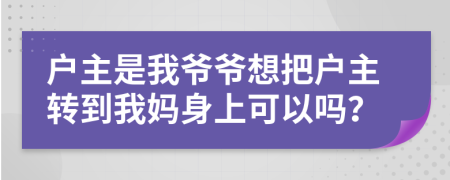 户主是我爷爷想把户主转到我妈身上可以吗？