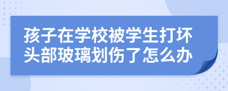 孩子在学校被学生打坏头部玻璃划伤了怎么办