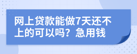 网上贷款能做7天还不上的可以吗？急用钱