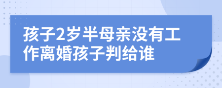 孩子2岁半母亲没有工作离婚孩子判给谁