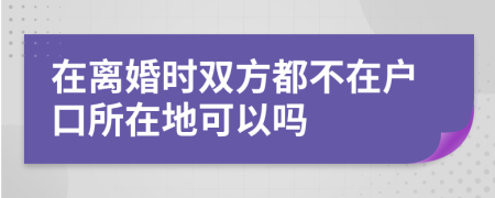 在离婚时双方都不在户口所在地可以吗