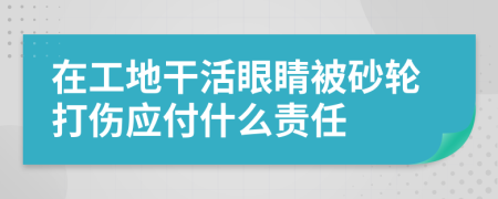 在工地干活眼睛被砂轮打伤应付什么责任