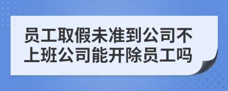 员工取假未准到公司不上班公司能开除员工吗