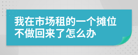 我在市场租的一个摊位不做回来了怎么办