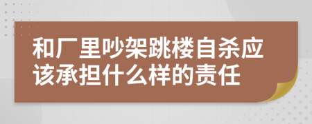 和厂里吵架跳楼自杀应该承担什么样的责任