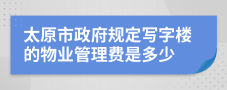 太原市政府规定写字楼的物业管理费是多少