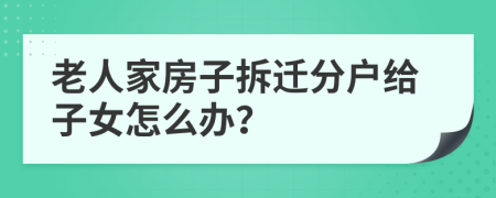 老人家房子拆迁分户给子女怎么办？