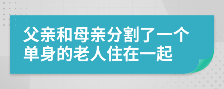 父亲和母亲分割了一个单身的老人住在一起