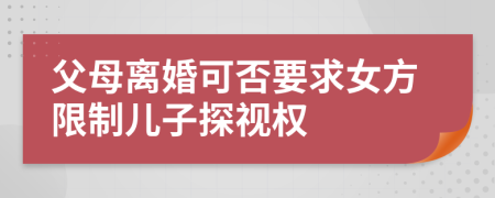 父母离婚可否要求女方限制儿子探视权