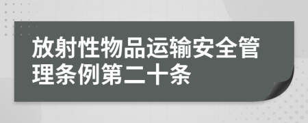 放射性物品运输安全管理条例第二十条