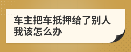 车主把车抵押给了别人我该怎么办