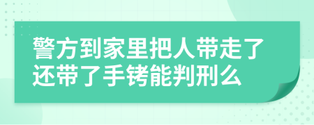 警方到家里把人带走了还带了手铐能判刑么