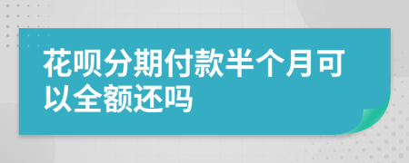 花呗分期付款半个月可以全额还吗