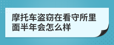 摩托车盗窃在看守所里面半年会怎么样