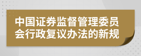 中国证券监督管理委员会行政复议办法的新规