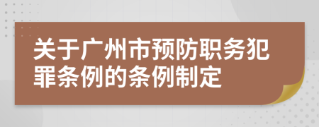 关于广州市预防职务犯罪条例的条例制定