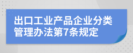 出口工业产品企业分类管理办法第7条规定