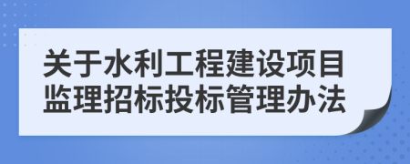 关于水利工程建设项目监理招标投标管理办法