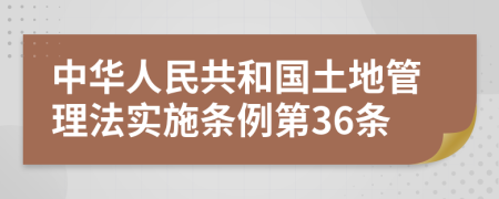 中华人民共和国土地管理法实施条例第36条