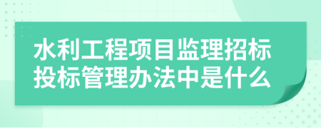 水利工程项目监理招标投标管理办法中是什么