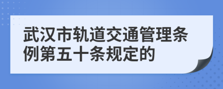 武汉市轨道交通管理条例第五十条规定的