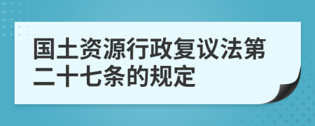 国土资源行政复议法第二十七条的规定