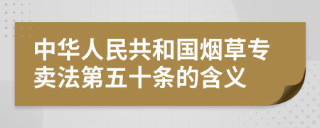 中华人民共和国烟草专卖法第五十条的含义