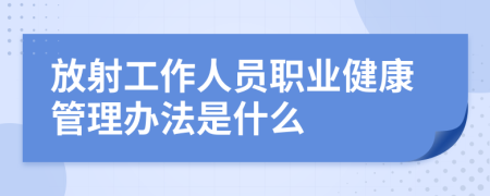 放射工作人员职业健康管理办法是什么