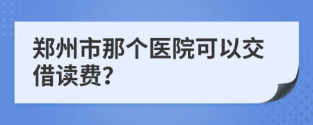 郑州市那个医院可以交借读费？