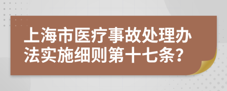 上海市医疗事故处理办法实施细则第十七条？