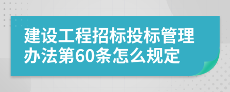 建设工程招标投标管理办法第60条怎么规定