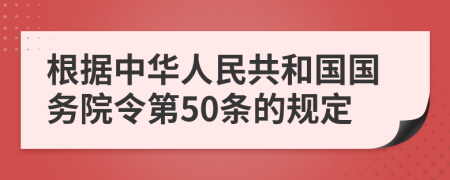 根据中华人民共和国国务院令第50条的规定