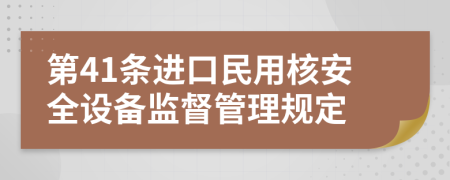 第41条进口民用核安全设备监督管理规定