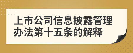 上市公司信息披露管理办法第十五条的解释