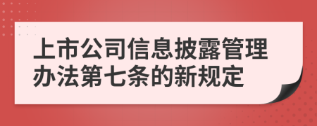 上市公司信息披露管理办法第七条的新规定