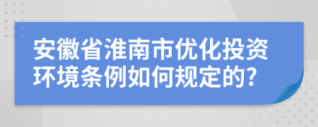 安徽省淮南市优化投资环境条例如何规定的?