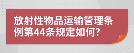 放射性物品运输管理条例第44条规定如何?